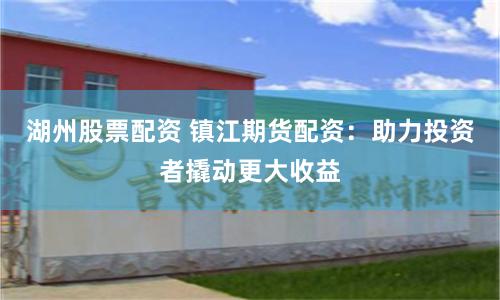 湖州股票配资 镇江期货配资：助力投资者撬动更大收益