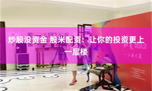 炒股没资金 股米配资：让你的投资更上一层楼