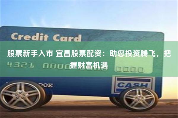 股票新手入市 宜昌股票配资：助您投资腾飞，把握财富机遇