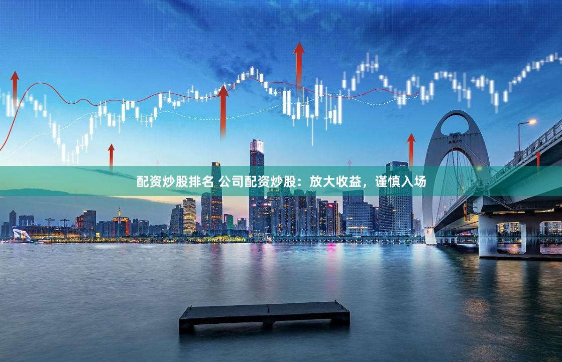 配资炒股排名 公司配资炒股：放大收益，谨慎入场