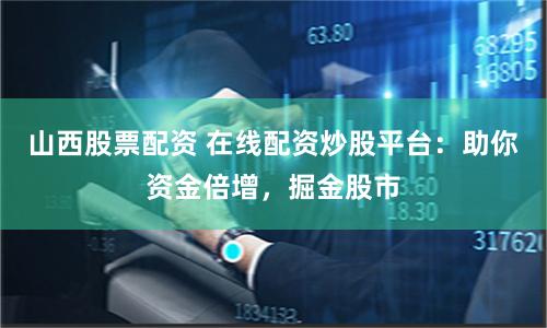 山西股票配资 在线配资炒股平台：助你资金倍增，掘金股市