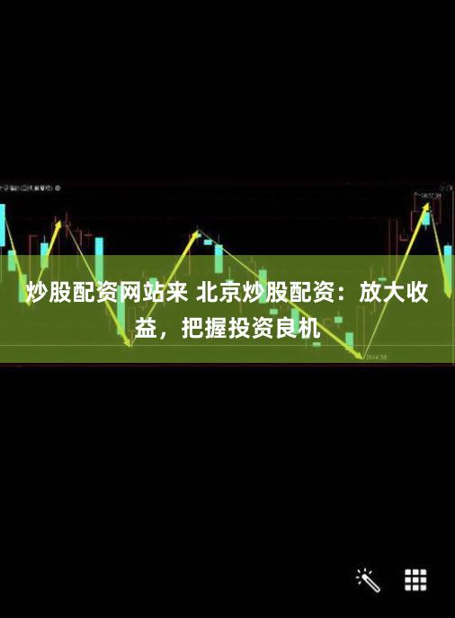 炒股配资网站来 北京炒股配资：放大收益，把握投资良机