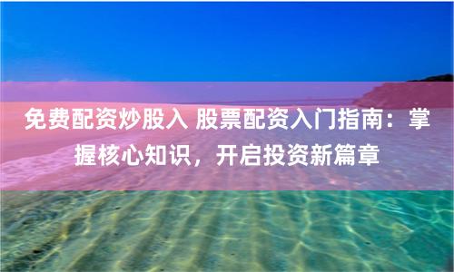 免费配资炒股入 股票配资入门指南：掌握核心知识，开启投资新篇章