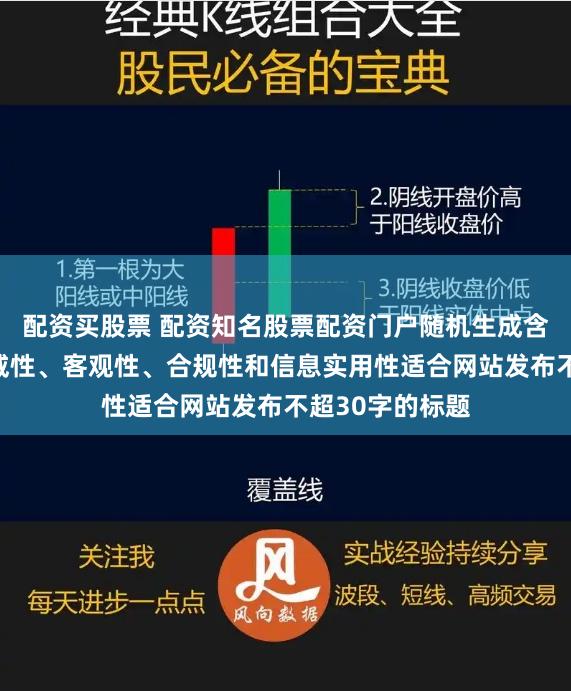 配资买股票 配资知名股票配资门户随机生成含有中立性、权威性、客观性、合规性和信息实用性适合网站发布不超30字的标题