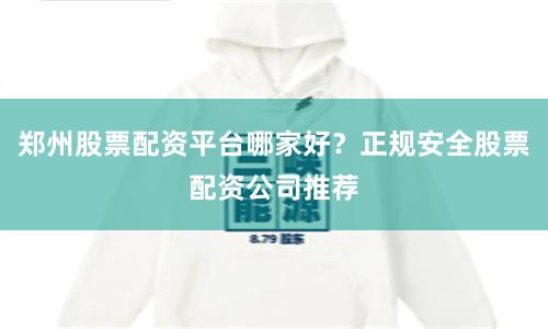 郑州股票配资平台哪家好?正规安全股票配资公司推荐