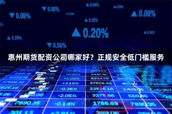 惠州期货配资公司哪家好？正规安全低门槛服务
