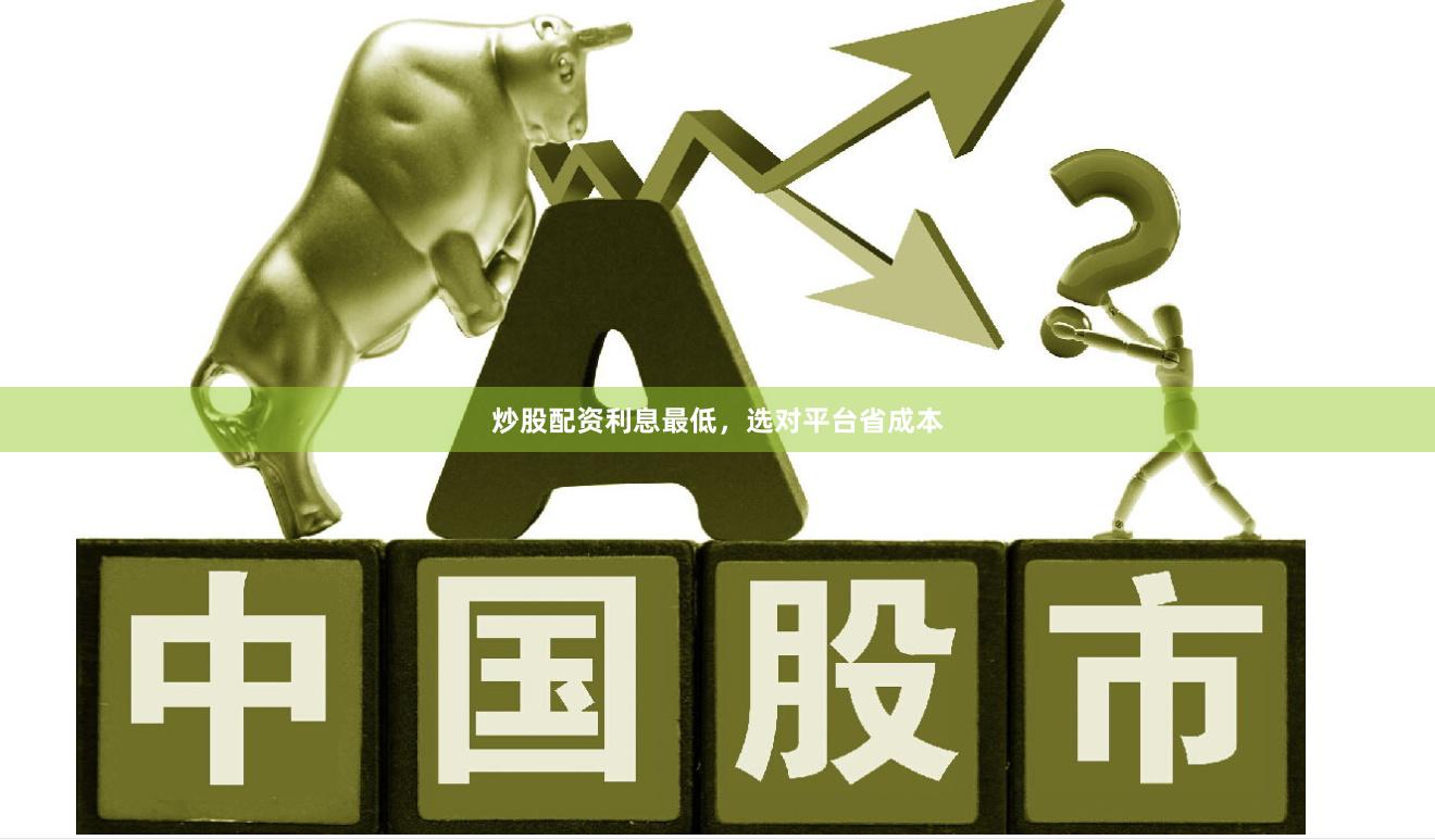 炒股配资利息最低，选对平台省成本