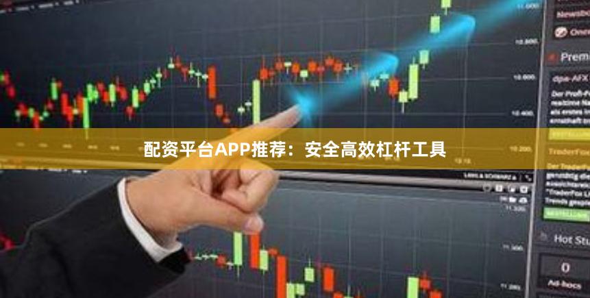 配资平台APP推荐：安全高效杠杆工具