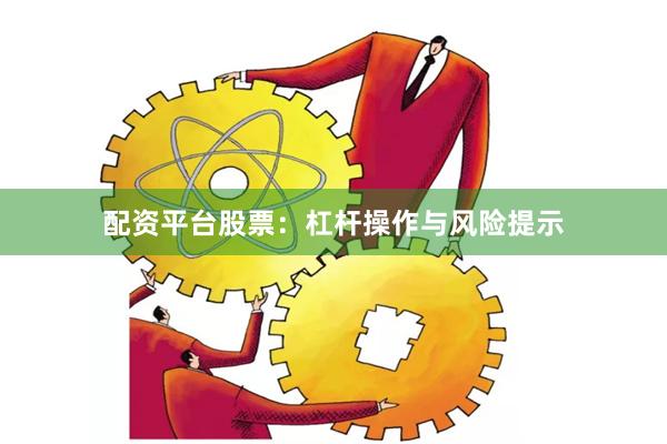 配资平台股票：杠杆操作与风险提示