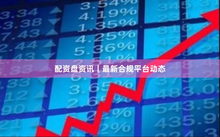 配资盘资讯｜最新合规平台动态