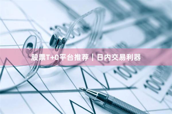 股票T+0平台推荐|日内交易利器