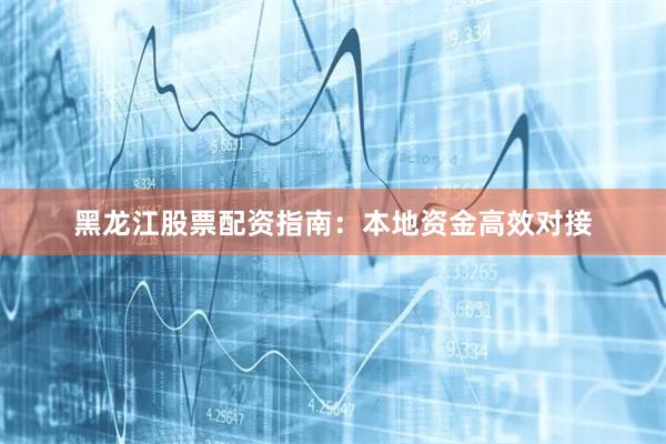 黑龙江股票配资指南：本地资金高效对接
