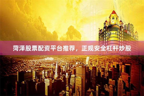 菏泽股票配资平台推荐，正规安全杠杆炒股
