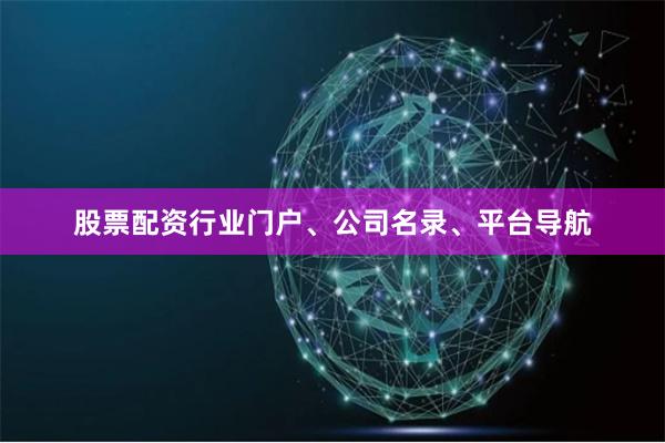 股票配资行业门户、公司名录、平台导航