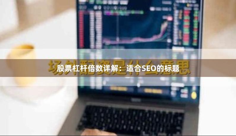 股票杠杆倍数详解:适合SEO的标题