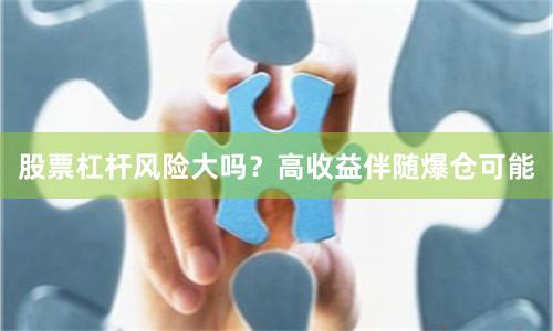 股票杠杆风险大吗？高收益伴随爆仓可能