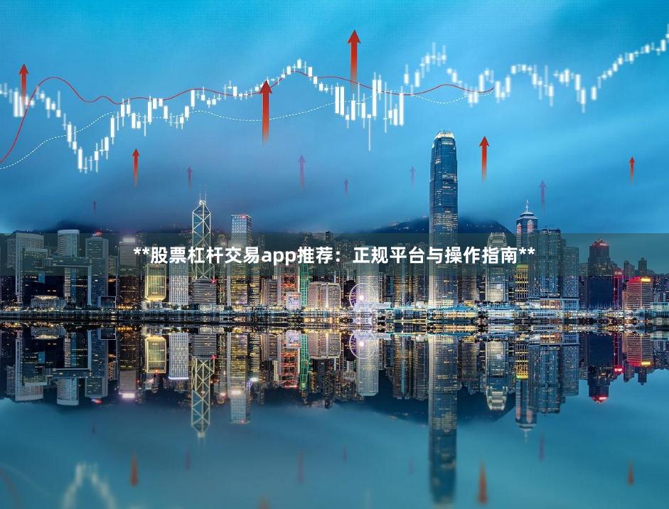 **股票杠杆交易app推荐:正规平台与操作指南**