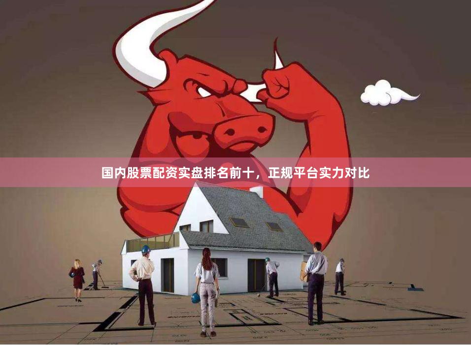 国内股票配资实盘排名前十,正规平台实力对比
