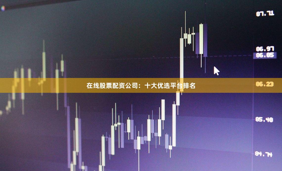 在线股票配资公司：十大优选平台排名