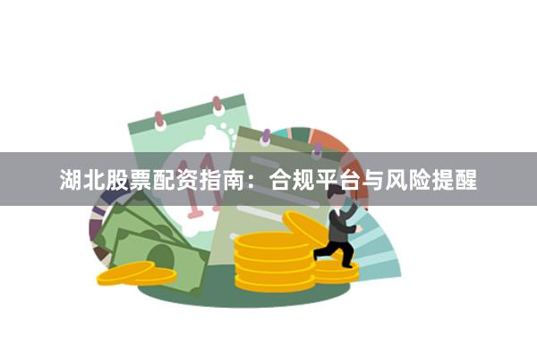 湖北股票配资指南：合规平台与风险提醒