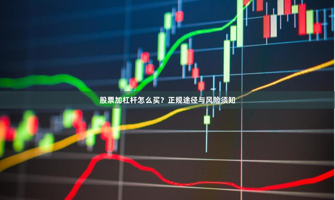 股票加杠杆怎么买？正规途径与风险须知