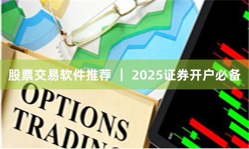 股票交易软件推荐 ｜ 2025证券开户必备