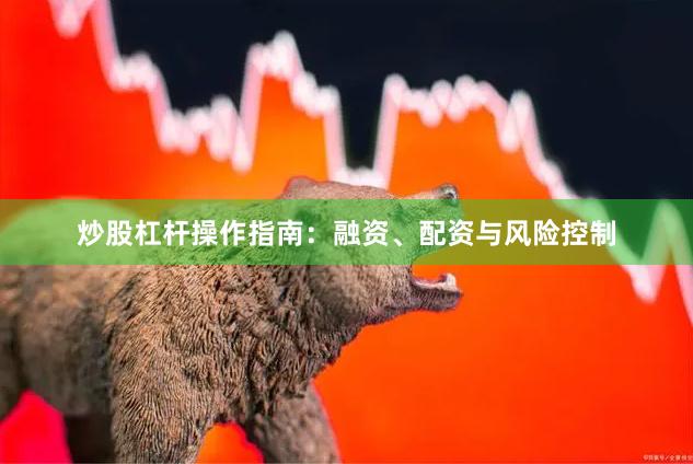 炒股杠杆操作指南：融资、配资与风险控制