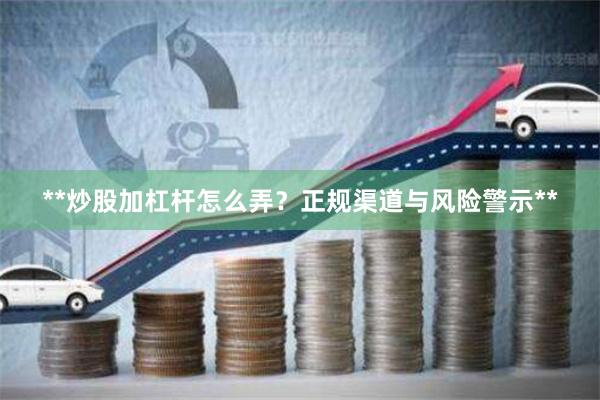 **炒股加杠杆怎么弄？正规渠道与风险警示**