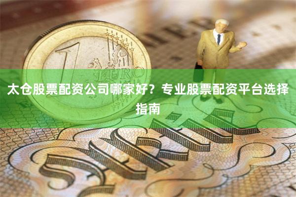 太仓股票配资公司哪家好？专业股票配资平台选择指南