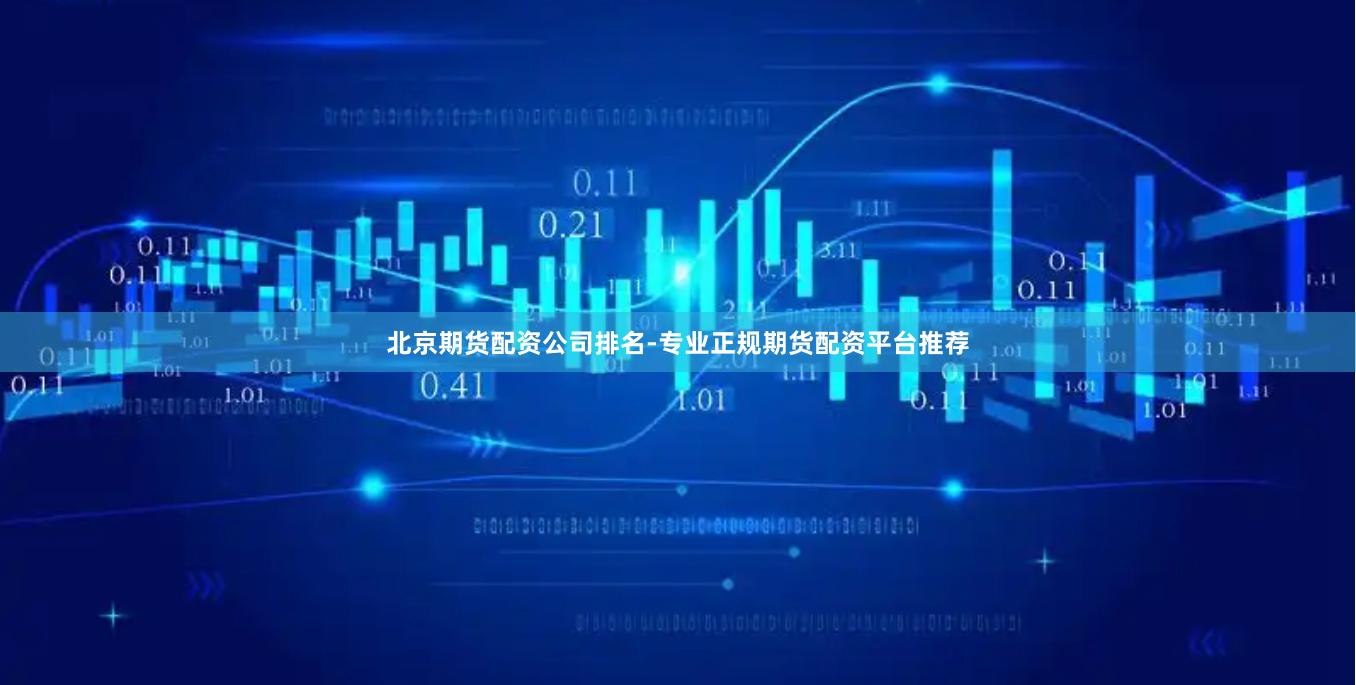 北京期货配资公司排名-专业正规期货配资平台推荐