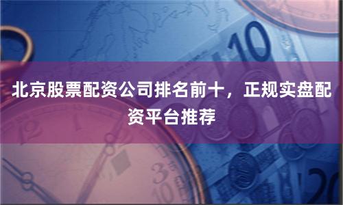 北京股票配资公司排名前十，正规实盘配资平台推荐