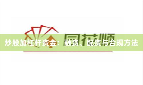 炒股加杠杆资金：融资、配资与合规方法