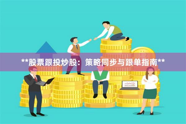 **股票跟投炒股：策略同步与跟单指南**