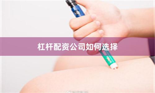 杠杆配资公司如何选择