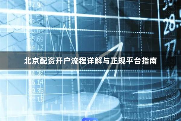 北京配资开户流程详解与正规平台指南