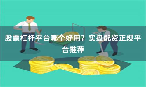 股票杠杆平台哪个好用？实盘配资正规平台推荐