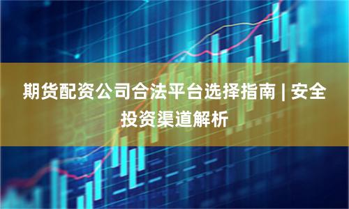 期货配资公司合法平台选择指南 | 安全投资渠道解析