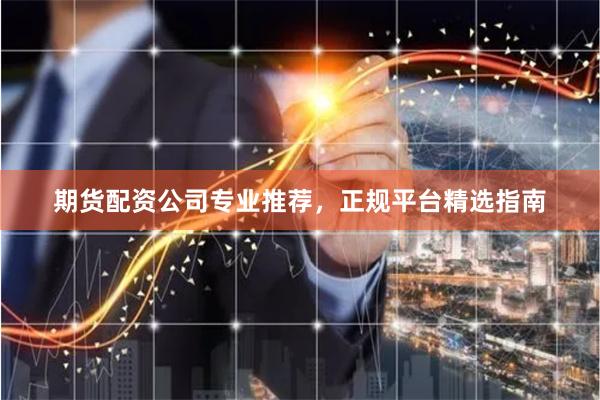 期货配资公司专业推荐，正规平台精选指南