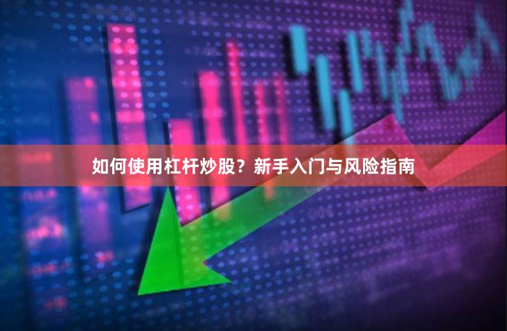 如何使用杠杆炒股？新手入门与风险指南